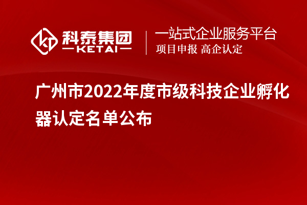 廣州市2022年度市級科技企業(yè)孵化器認(rèn)定名單公布