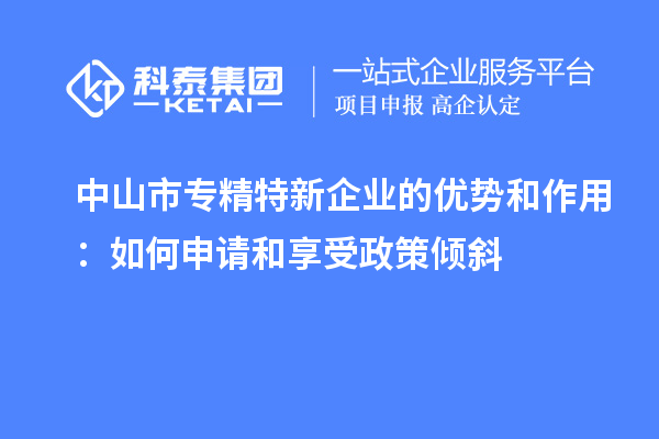 中山市專精特新企業(yè)的優(yōu)勢和作用：如何申請和享受政策傾斜