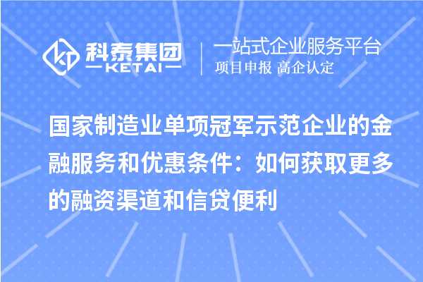 國家制造業(yè)單項冠軍示范企業(yè)的金融服務(wù)和優(yōu)惠條件：如何獲取更多的融資渠道和信貸便利