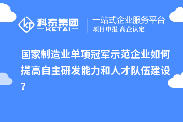 國家制造業(yè)單項冠軍示范企業(yè)如何提高自主研發(fā)能力和人才隊伍建設？