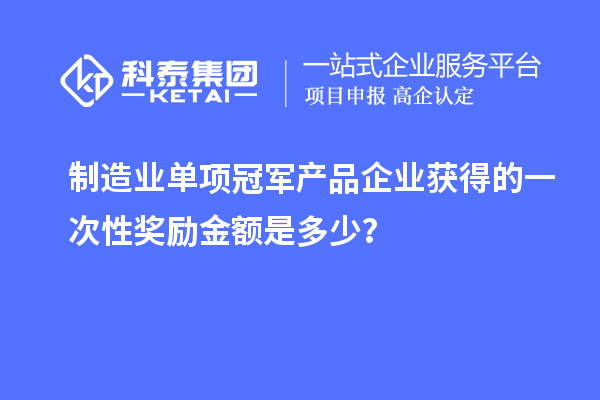 制造業(yè)單項(xiàng)冠軍產(chǎn)品企業(yè)獲得的一次性獎(jiǎng)勵(lì)金額是多少？