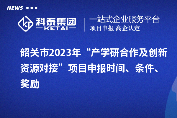 韶關(guān)市2023年“產(chǎn)學(xué)研合作及創(chuàng)新資源對(duì)接”項(xiàng)目申報(bào)時(shí)間、條件、獎(jiǎng)勵(lì)