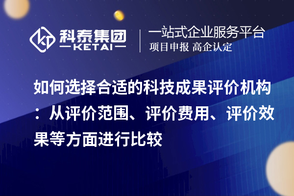 如何選擇合適的科技成果評價(jià)機構：從評價(jià)范圍、評價(jià)費用、評價(jià)效果等方面進(jìn)行比較