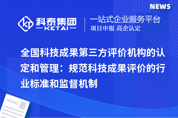 全國科技成果第三方評價(jià)機構的認定和管理：規范科技成果評價(jià)的行業(yè)標準和監督機制