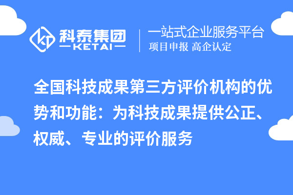 全國科技成果第三方評價(jià)機構的優(yōu)勢和功能：為科技成果提供公正、權威、專(zhuān)業(yè)的評價(jià)服務(wù)