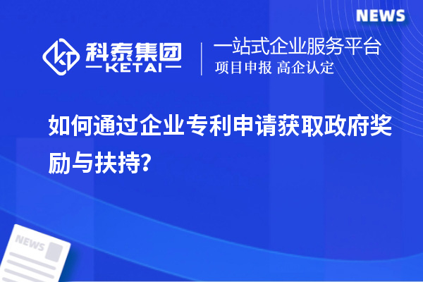 如何通過(guò)企業(yè)專(zhuān)利申請獲取政府獎勵與扶持？