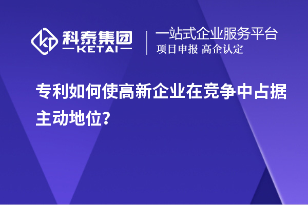 專(zhuān)利如何使高新企業(yè)在競爭中占據主動(dòng)地位？