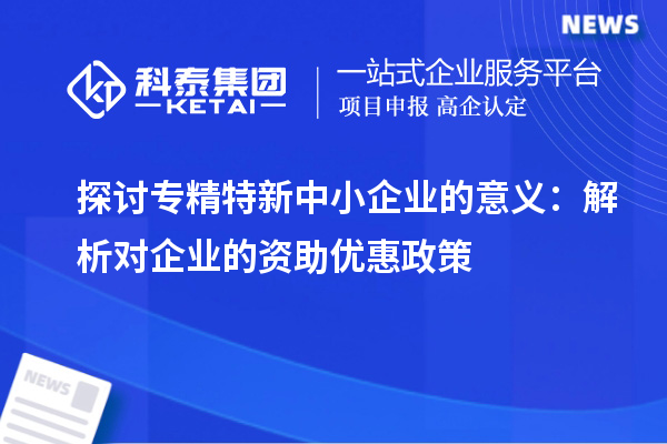 探討專(zhuān)精特新中小企業(yè)的意義：解析對企業(yè)的資助優(yōu)惠政策