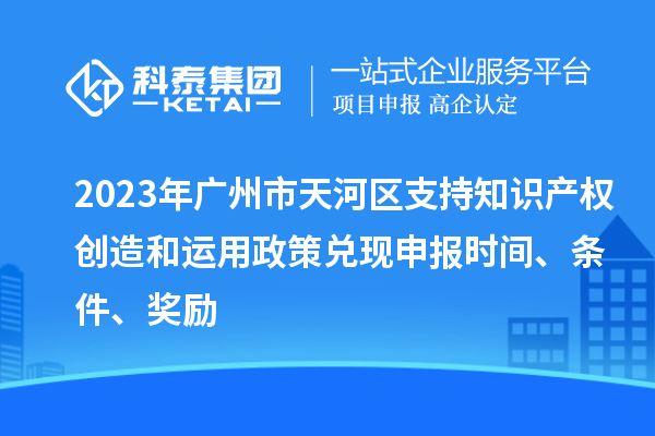 2023年廣州市天河區支持知識產(chǎn)權創(chuàng  )造和運用政策兌現申報時(shí)間、條件、獎勵