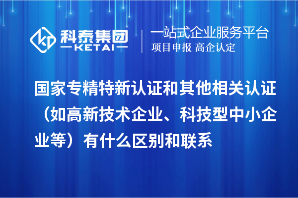 國家專精特新認(rèn)證和其他相關(guān)認(rèn)證（如高新技術(shù)企業(yè)、科技型中小企業(yè)等）有什么區(qū)別和聯(lián)系