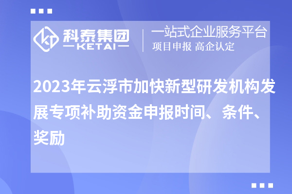 2023年云浮市加快新型研發(fā)機構發(fā)展專(zhuān)項補助資金申報時(shí)間、條件、獎勵