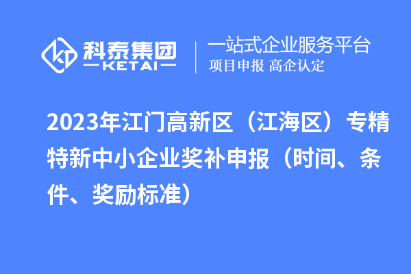 2023年江門(mén)高新區（江海區）專(zhuān)精特新中小企業(yè)獎補申報（時(shí)間、條件、獎勵標準）