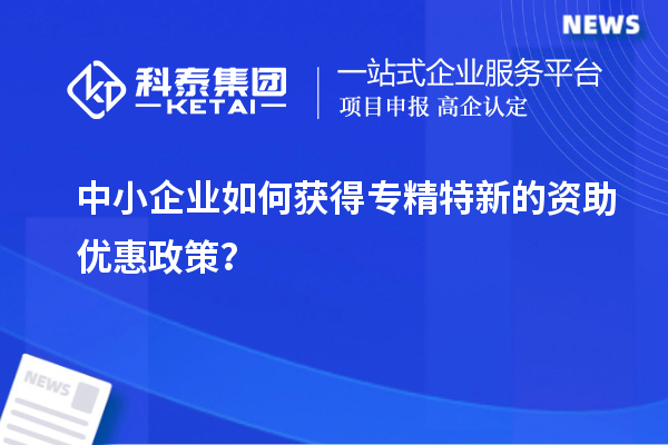 中小企業(yè)如何獲得專(zhuān)精特新的資助優(yōu)惠政策？