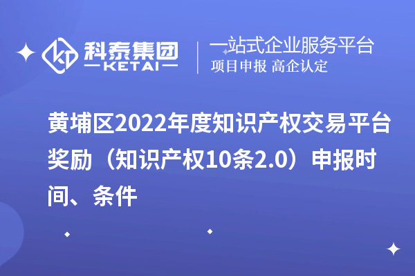 黃埔區2022年度知識產(chǎn)權交易平臺獎勵（知識產(chǎn)權10條2.0）申報時(shí)間、條件