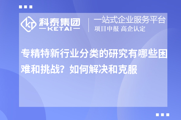 專精特新行業(yè)分類的研究有哪些困難和挑戰(zhàn)？如何解決和克服