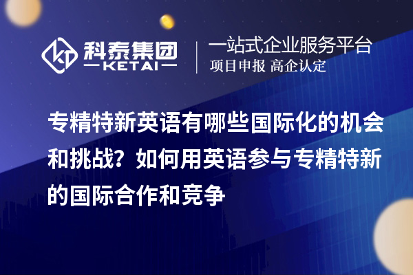 專精特新英語有哪些國際化的機(jī)會和挑戰(zhàn)？如何用英語參與專精特新的國際合作和競爭