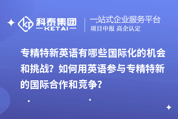 專精特新英語有哪些國際化的機(jī)會和挑戰(zhàn)？如何用英語參與專精特新的國際合作和競爭？