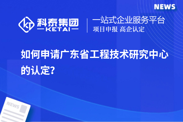 如何申請廣東省工程技術(shù)研究中心的認定？