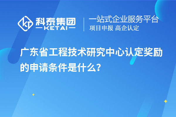 廣東<a href=http://qiyeqqexmail.cn/fuwu/gongchengzhongxin.html target=_blank class=infotextkey>省工程技術(shù)研究中心認定</a>獎勵的申請條件是什么？