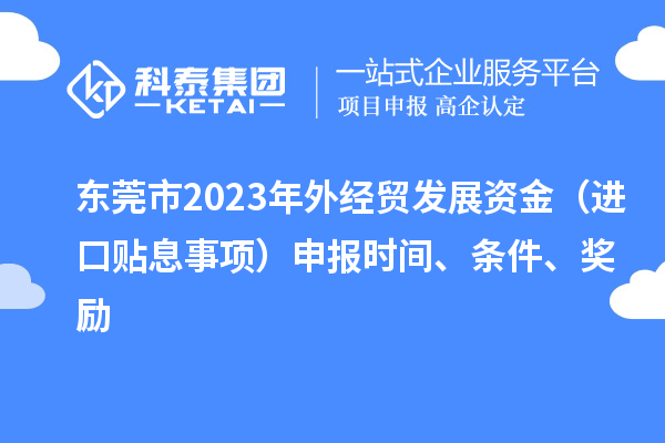 東莞市2023年外經(jīng)貿發(fā)展資金（進(jìn)口貼息事項）申報時(shí)間、條件、獎勵