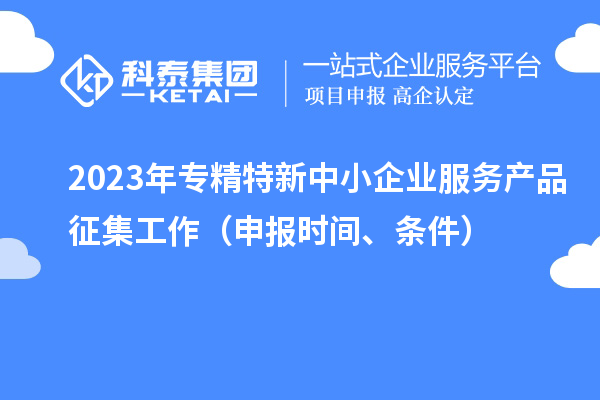 2023年專(zhuān)精特新中小企業(yè)服務(wù)產(chǎn)品征集工作（申報(bào)時(shí)間、條件）