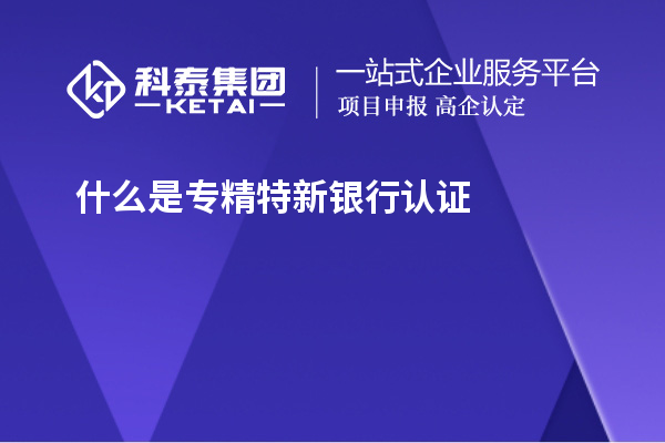 什么是專精特新銀行認(rèn)證