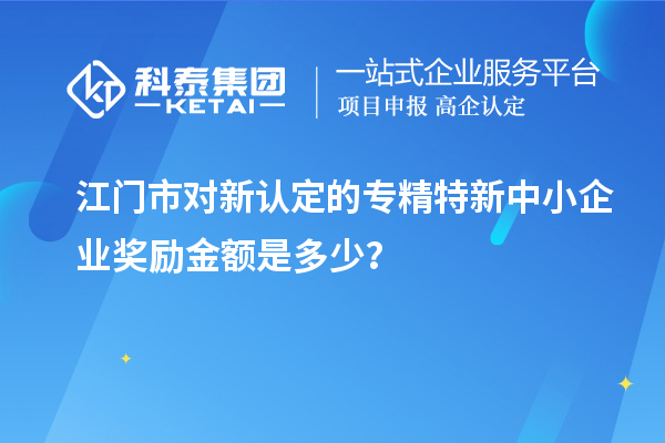 江門市對(duì)新認(rèn)定的專精特新中小企業(yè)獎(jiǎng)勵(lì)金額是多少？