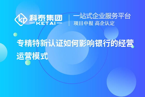 專精特新認(rèn)證如何影響銀行的經(jīng)營運營模式