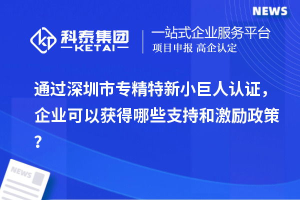 通過深圳市專精特新小巨人認(rèn)證，企業(yè)可以獲得哪些支持和激勵(lì)政策？