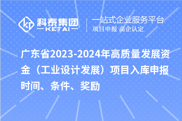 廣東省2023-2024年高質(zhì)量發(fā)展資金（工業(yè)設計發(fā)展）項目入庫申報時(shí)間、條件、獎勵