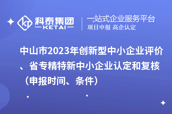 中山市2023年創(chuàng  )新型中小企業(yè)評價(jià)、省專(zhuān)精特新中小企業(yè)認定和復核（申報時(shí)間、條件）