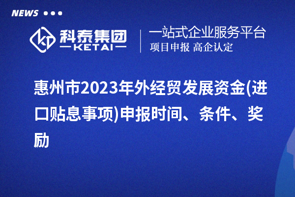 惠州市2023年外經(jīng)貿(mào)發(fā)展資金(進(jìn)口貼息事項(xiàng))申報(bào)時(shí)間、條件、獎(jiǎng)勵(lì)