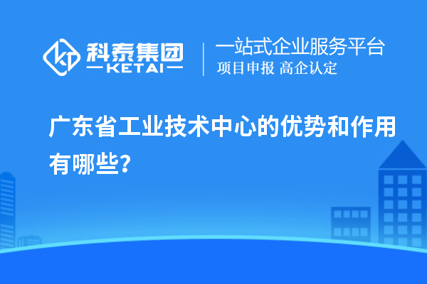 廣東省工業(yè)技術(shù)中心的優(yōu)勢(shì)和作用有哪些？