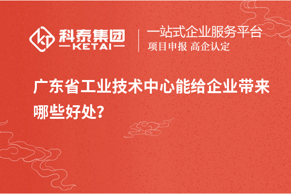 廣東省工業(yè)技術(shù)中心能給企業(yè)帶來哪些好處？