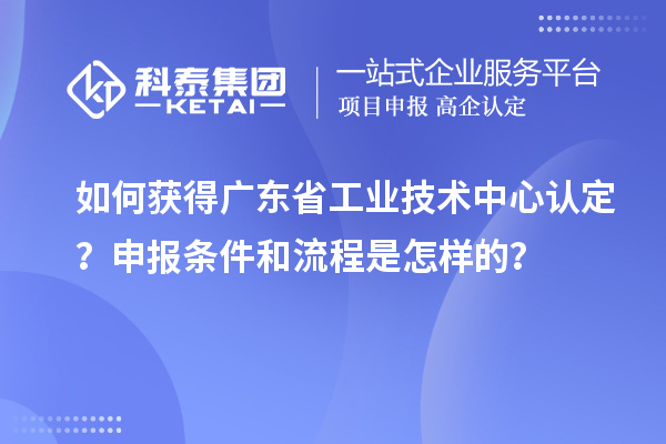 如何獲得廣東省工業(yè)技術(shù)中心認定？申報條件和流程是怎樣的？