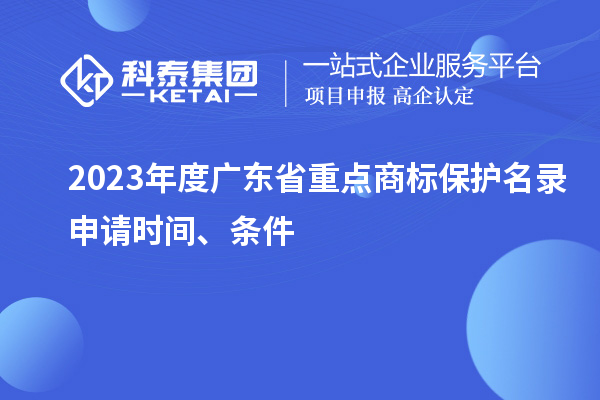 2023年度廣東省重點(diǎn)商標保護名錄申請時(shí)間、條件