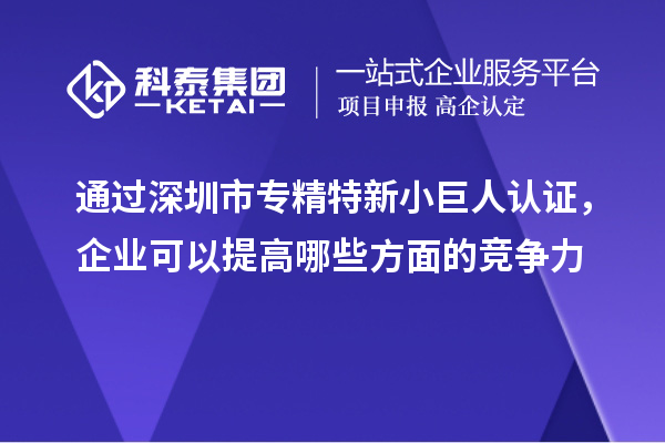 通過(guò)深圳市專(zhuān)精特新小巨人認證，企業(yè)可以提高哪些方面的競爭力