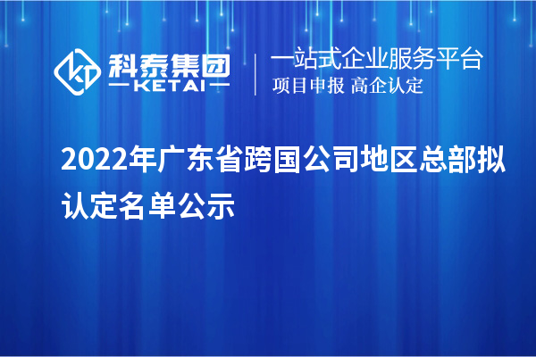 2022年廣東省跨國公司地區(qū)總部擬認(rèn)定名單公示