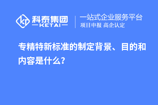 專精特新標(biāo)準(zhǔn)的制定背景、目的和內(nèi)容是什么？