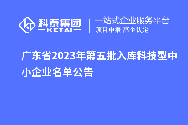 廣東省2023年第五批入庫(kù)科技型中小企業(yè)名單公告