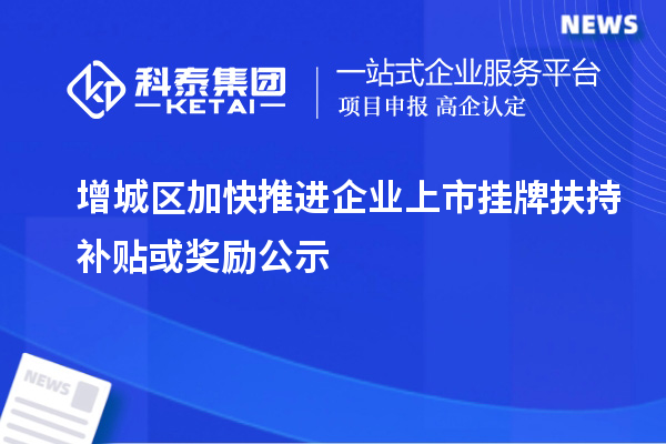 增城區(qū)加快推進企業(yè)上市掛牌扶持補貼或獎勵公示