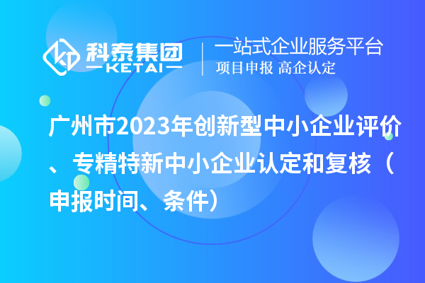 廣州市2023年創(chuàng  )新型中小企業(yè)評價(jià)、專(zhuān)精特新中小企業(yè)認定和復核（申報時(shí)間、條件）