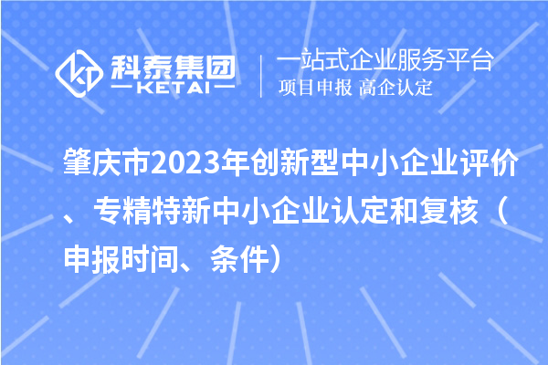 肇慶市2023年創(chuàng  )新型中小企業(yè)評價(jià)、專(zhuān)精特新中小企業(yè)認定和復核（申報時(shí)間、條件）