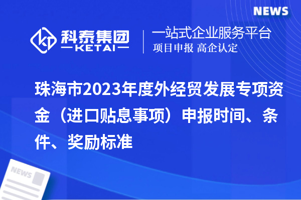 珠海市2023年度外經(jīng)貿(mào)發(fā)展專項(xiàng)資金（進(jìn)口貼息事項(xiàng)）申報(bào)時(shí)間、條件、獎(jiǎng)勵(lì)標(biāo)準(zhǔn)