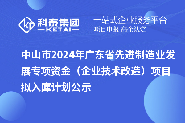 中山市2024年廣東省先進(jìn)制造業(yè)發(fā)展專項(xiàng)資金（企業(yè)技術(shù)改造）項(xiàng)目擬入庫(kù)計(jì)劃公示