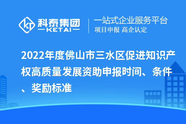 2022年度佛山市三水區(qū)促進(jìn)知識(shí)產(chǎn)權(quán)高質(zhì)量發(fā)展資助申報(bào)時(shí)間、條件、獎(jiǎng)勵(lì)標(biāo)準(zhǔn)