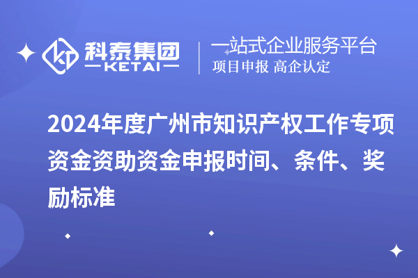 2024年度廣州市知識產(chǎn)權(quán)工作專項資金資助資金申報時間、條件、獎勵標準