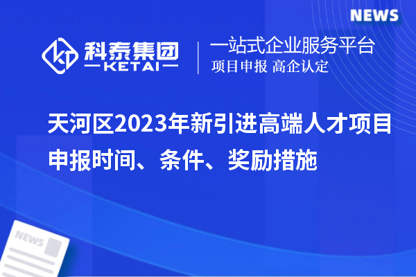 天河區(qū)2023年新引進高端人才項目申報時間、條件、獎勵措施