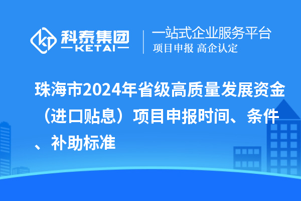 珠海市2024年省級(jí)高質(zhì)量發(fā)展資金（進(jìn)口貼息）項(xiàng)目申報(bào)時(shí)間、條件、補(bǔ)助標(biāo)準(zhǔn)