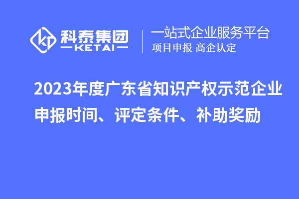 2023年度廣東省知識產(chǎn)權示范企業(yè)申報時(shí)間、評定條件、補助獎勵